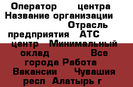 Оператор Call-центра › Название организации ­ Dimond Style › Отрасль предприятия ­ АТС, call-центр › Минимальный оклад ­ 15 000 - Все города Работа » Вакансии   . Чувашия респ.,Алатырь г.